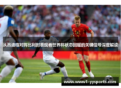 从吕迪格对阵比利时表现看世界杯状态回暖的关键信号深度解读