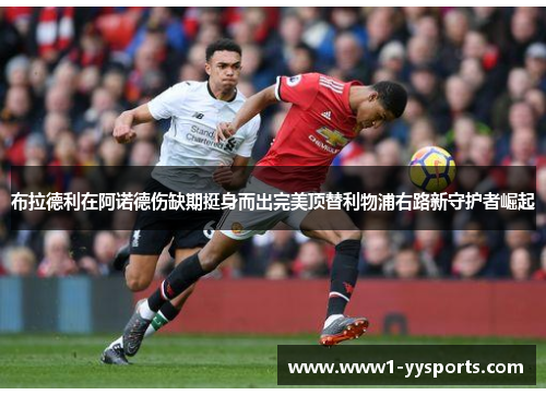 布拉德利在阿诺德伤缺期挺身而出完美顶替利物浦右路新守护者崛起 布拉德利在阿诺德伤缺期挺身而出完美顶替利物浦右路新守护者崛起