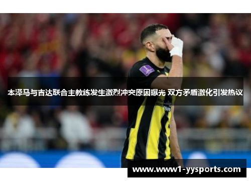 本泽马与吉达联合主教练发生激烈冲突原因曝光 双方矛盾激化引发热议 本泽马与吉达联合主教练发生激烈冲突原因曝光 双方矛盾激化引发热议