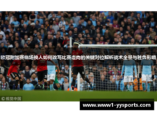 欧冠附加赛临场换人如何改写比赛走向的关键对位解析战术全景与胜负影响 欧冠附加赛临场换人如何改写比赛走向的关键对位解析战术全景与胜负影响