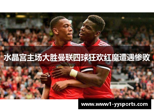 水晶宫主场大胜曼联四球狂欢红魔遭遇惨败 水晶宫主场大胜曼联四球狂欢红魔遭遇惨败