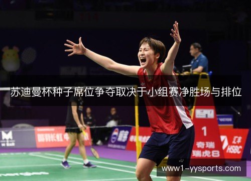 苏迪曼杯种子席位争夺取决于小组赛净胜场与排位