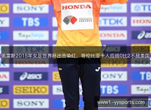 佩雷斯2015年女足世界杯出击染红，哥伦比亚十人应战0比2不敌美国